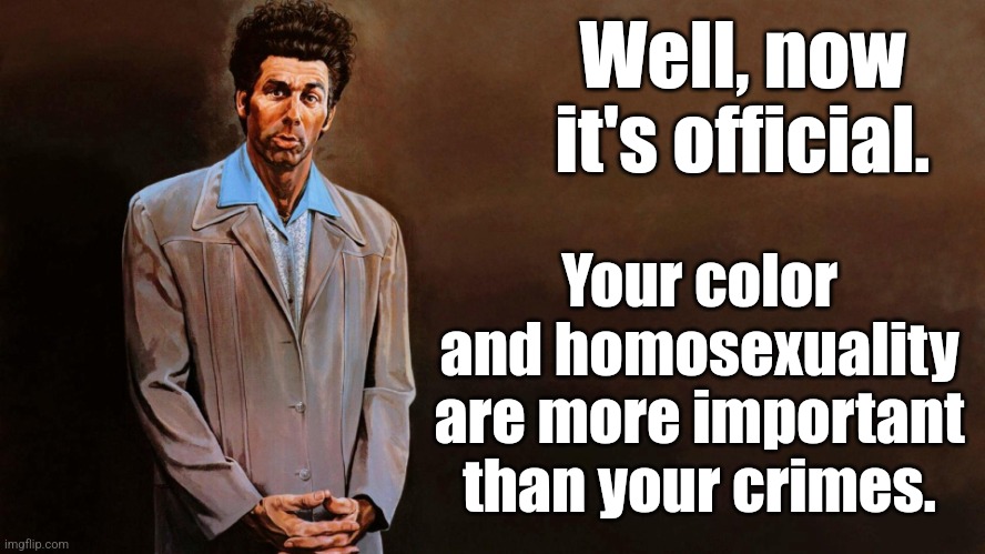 A loathsome, offensive brute... | Well, now it's official. Your color and homosexuality are more important than your crimes. | image tagged in a loathsome offensive brute | made w/ Imgflip meme maker