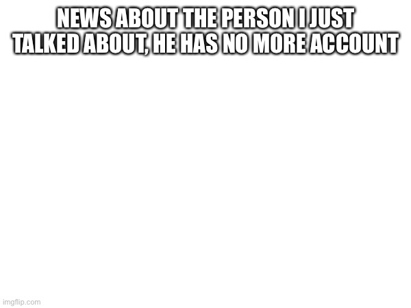 Woooo we did it | NEWS ABOUT THE PERSON I JUST TALKED ABOUT, HE HAS NO MORE ACCOUNT | image tagged in hi | made w/ Imgflip meme maker