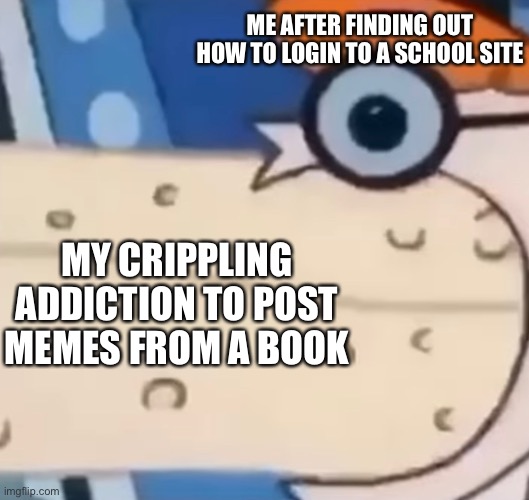 Bruh I should be shitposting :skull: | ME AFTER FINDING OUT HOW TO LOGIN TO A SCHOOL SITE; MY CRIPPLING ADDICTION TO POST MEMES FROM A BOOK | image tagged in unfunny,balls | made w/ Imgflip meme maker