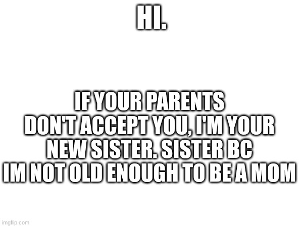hi | HI. IF YOUR PARENTS DON'T ACCEPT YOU, I'M YOUR NEW SISTER. SISTER BC IM NOT OLD ENOUGH TO BE A MOM | image tagged in lgbtq,ha ha tags go brr | made w/ Imgflip meme maker