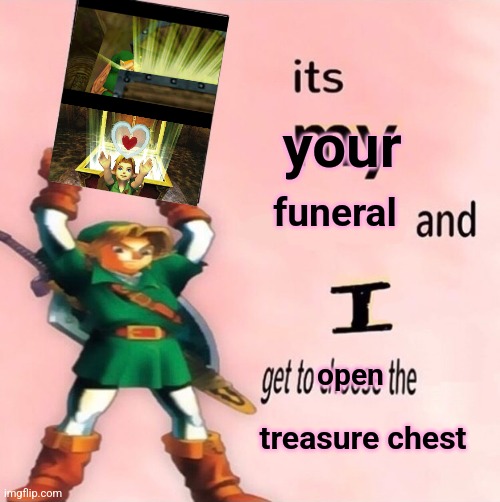 It's my ... and I get to choose the ... | funeral treasure chest your open | image tagged in it's my and i get to choose the | made w/ Imgflip meme maker