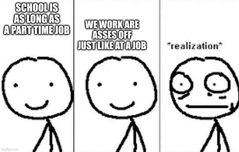 Realization | WE WORK ARE ASSES OFF JUST LIKE AT A JOB; SCHOOL IS AS LONG AS A PART TIME JOB | image tagged in realization | made w/ Imgflip meme maker