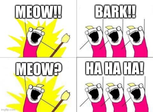 What Do We Want Meme | MEOW!! BARK!! HA HA HA! MEOW? | image tagged in memes,what do we want | made w/ Imgflip meme maker