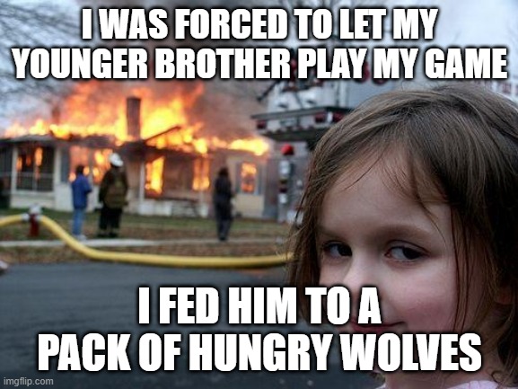 Disaster Girl | I WAS FORCED TO LET MY YOUNGER BROTHER PLAY MY GAME; I FED HIM TO A PACK OF HUNGRY WOLVES | image tagged in memes,disaster girl | made w/ Imgflip meme maker
