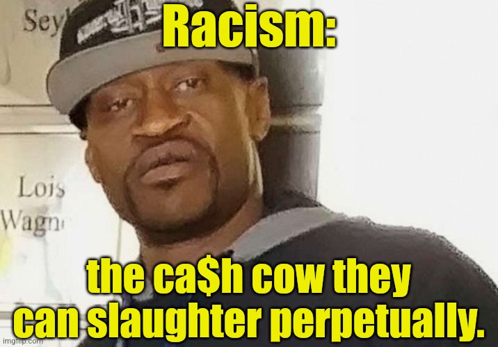Fentanyl floyd |  Racism:; the ca$h cow they can slaughter perpetually. | image tagged in fentanyl floyd,racism,blm,money,liberals | made w/ Imgflip meme maker