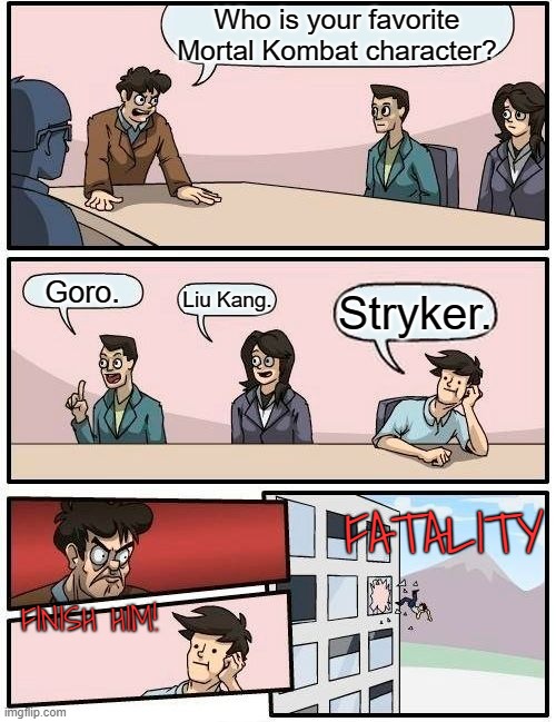 Into the Pit. | Who is your favorite Mortal Kombat character? Goro. Liu Kang. Stryker. FATALITY; FINISH HIM! | image tagged in memes,boardroom meeting suggestion,video game,unpopular opinion | made w/ Imgflip meme maker
