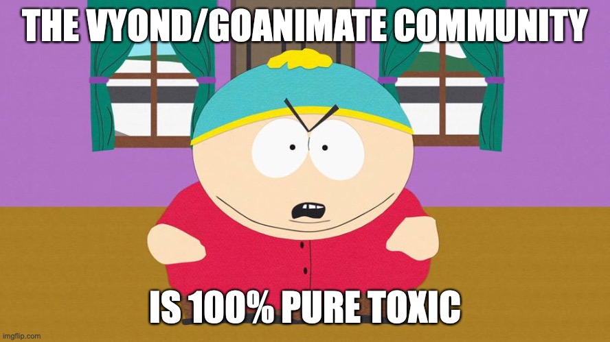 Vyond in a Nutshell 2 | THE VYOND/GOANIMATE COMMUNITY; IS 100% PURE TOXIC | image tagged in ericcartman,ericsouthpark,vyond,goanimate | made w/ Imgflip meme maker