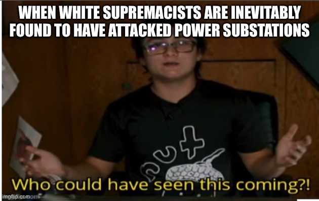 The perps haven't been identified yet, but I think it's pretty obvious who did it | WHEN WHITE SUPREMACISTS ARE INEVITABLY FOUND TO HAVE ATTACKED POWER SUBSTATIONS | image tagged in who could have seen this coming | made w/ Imgflip meme maker