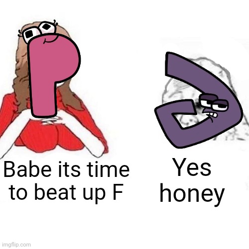 P and G be like | Yes honey; Babe its time to beat up F | image tagged in yes honey | made w/ Imgflip meme maker