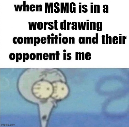 "I make the worst drawings" - 99% of MSMG | MSMG is in a; worst drawing; their; me | image tagged in whe i'm in a competition and my opponent is,memes,funny | made w/ Imgflip meme maker