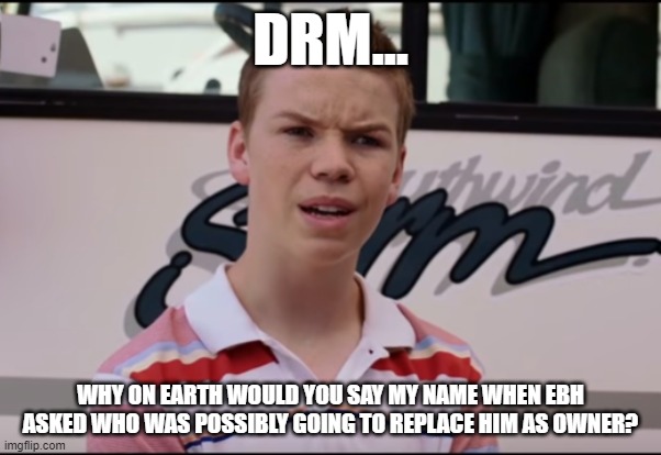 like... HUH? | DRM... WHY ON EARTH WOULD YOU SAY MY NAME WHEN EBH ASKED WHO WAS POSSIBLY GOING TO REPLACE HIM AS OWNER? | image tagged in you guys are getting paid | made w/ Imgflip meme maker