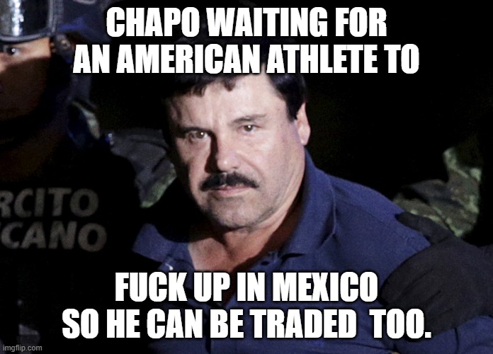 Next to be Traded!!! | CHAPO WAITING FOR AN AMERICAN ATHLETE TO; FUCK UP IN MEXICO SO HE CAN BE TRADED  TOO. | image tagged in el chapo,mexico,athletes,joe biden,trade | made w/ Imgflip meme maker