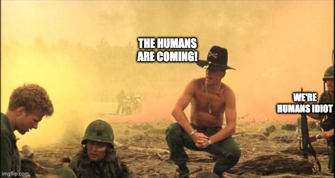 I love the smell of napalm in the morning | THE HUMANS ARE COMING! WE'RE HUMANS IDIOT | image tagged in i love the smell of napalm in the morning | made w/ Imgflip meme maker