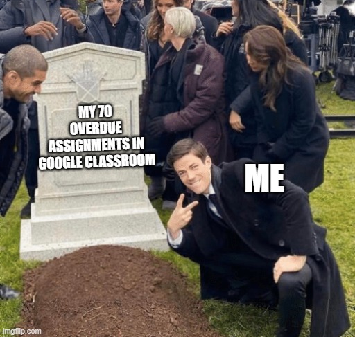 welp... | MY 70 OVERDUE ASSIGNMENTS IN GOOGLE CLASSROOM; ME | image tagged in grant gustin over grave | made w/ Imgflip meme maker
