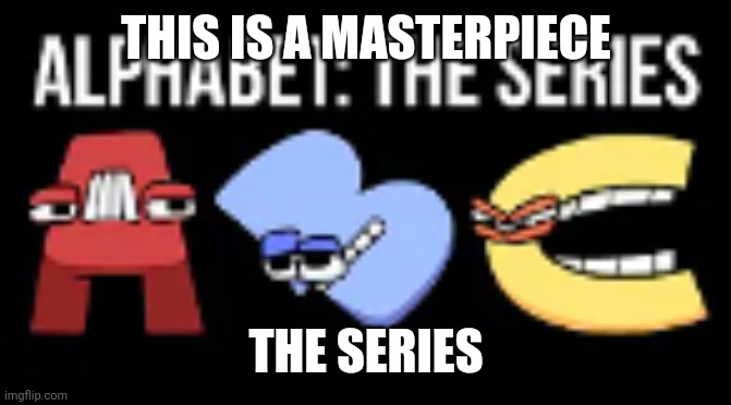 Yes | THIS IS A MASTERPIECE; THE SERIES | image tagged in alphabet lore thumbnail | made w/ Imgflip meme maker