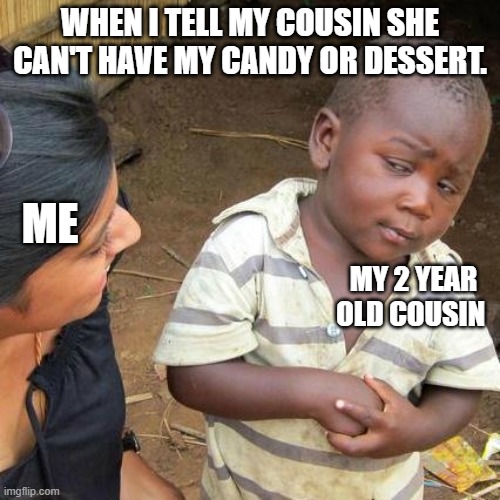 Third World Skeptical Kid Meme | WHEN I TELL MY COUSIN SHE CAN'T HAVE MY CANDY OR DESSERT. ME; MY 2 YEAR OLD COUSIN | image tagged in memes,third world skeptical kid | made w/ Imgflip meme maker