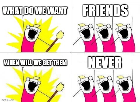 What Do We Want | WHAT DO WE WANT; FRIENDS; NEVER; WHEN WILL WE GET THEM | image tagged in memes,what do we want | made w/ Imgflip meme maker
