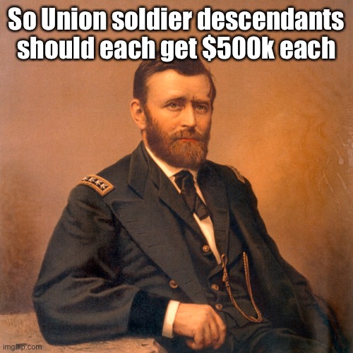 General Ulysses S. Grant | So Union soldier descendants should each get $500k each | image tagged in general ulysses s grant | made w/ Imgflip meme maker