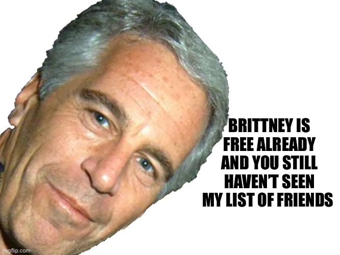 Brittney before Epstein | BRITTNEY IS FREE ALREADY AND YOU STILL HAVEN’T SEEN MY LIST OF FRIENDS | image tagged in epstein | made w/ Imgflip meme maker