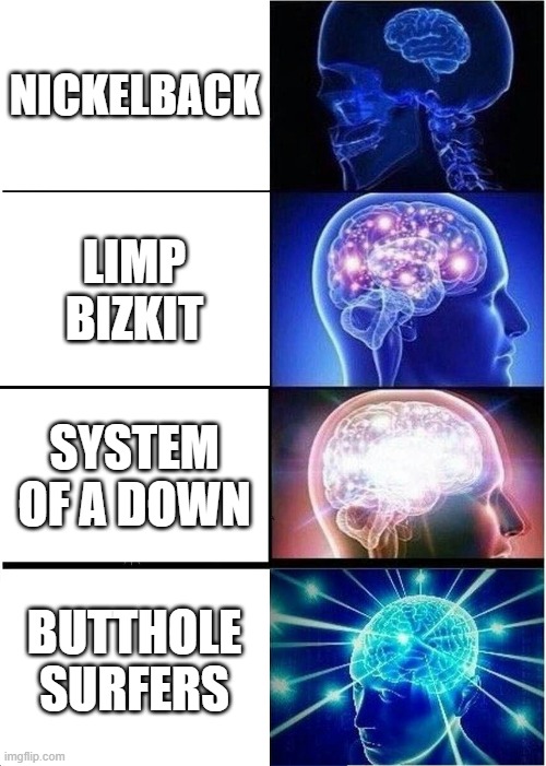 the weirder the better | NICKELBACK; LIMP BIZKIT; SYSTEM OF A DOWN; BUTTHOLE SURFERS | image tagged in memes,expanding brain,blimp,system,nickleback,butthole | made w/ Imgflip meme maker