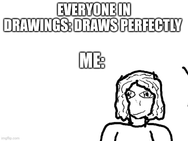 Yes I am saying I'm bad and no I'm not saying I'm A attention seeker like everyone thinks?:/ | EVERYONE IN DRAWINGS: DRAWS PERFECTLY; ME: | image tagged in drawings | made w/ Imgflip meme maker