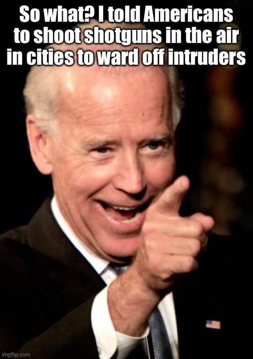 Smilin Biden Meme | So what? I told Americans to shoot shotguns in the air in cities to ward off intruders | image tagged in memes,smilin biden | made w/ Imgflip meme maker