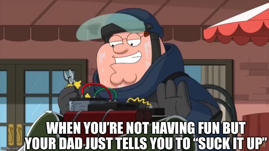 WHEN YOU’RE NOT HAVING FUN BUT YOUR DAD JUST TELLS YOU TO “SUCK IT UP” | image tagged in dad,happy,peter defusing a bomb | made w/ Imgflip meme maker