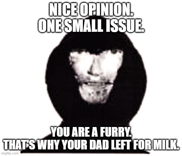 When da intooder arrives | NICE OPINION.
ONE SMALL ISSUE. YOU ARE A FURRY.
THAT'S WHY YOUR DAD LEFT FOR MILK. | image tagged in intruder,dad,milk,anti furry | made w/ Imgflip meme maker