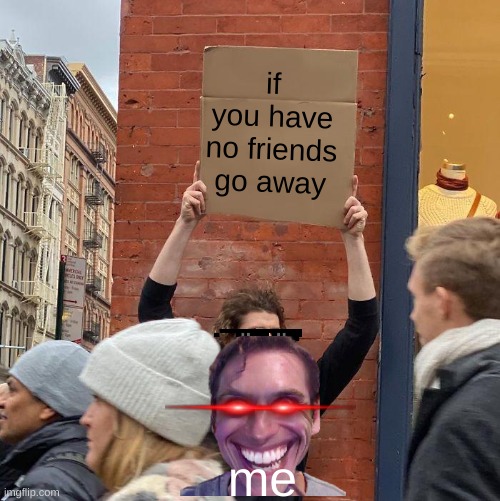 if you have no friends go away; me | image tagged in memes,guy holding cardboard sign | made w/ Imgflip meme maker