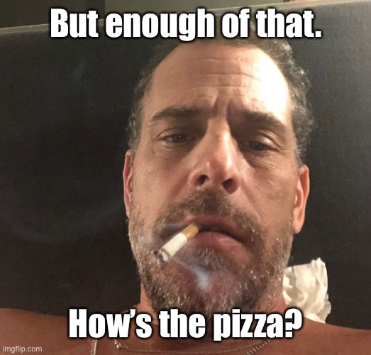 Hunter Biden | But enough of that. How’s the pizza? | image tagged in hunter biden | made w/ Imgflip meme maker