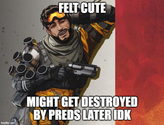 relatable | FELT CUTE; MIGHT GET DESTROYED BY PREDS LATER IDK | image tagged in apex legends mirage feeling cute | made w/ Imgflip meme maker