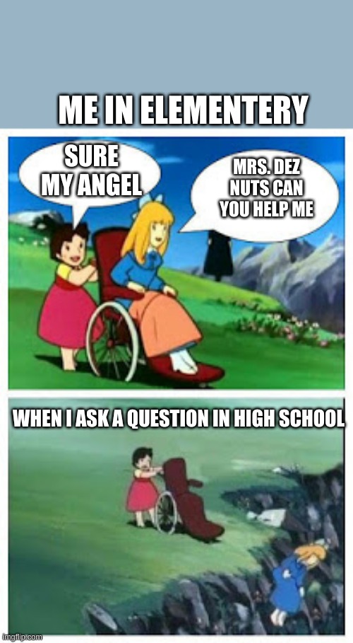 Wheelchair cartoon cliff | ME IN ELEMENTERY; SURE MY ANGEL; MRS. DEZ NUTS CAN YOU HELP ME; WHEN I ASK A QUESTION IN HIGH SCHOOL | image tagged in wheelchair cartoon cliff | made w/ Imgflip meme maker