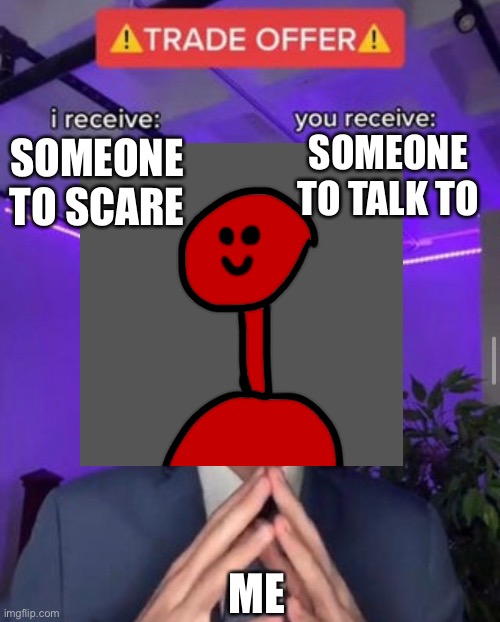 Memechat | SOMEONE TO TALK TO; SOMEONE TO SCARE; ME | image tagged in hi | made w/ Imgflip meme maker
