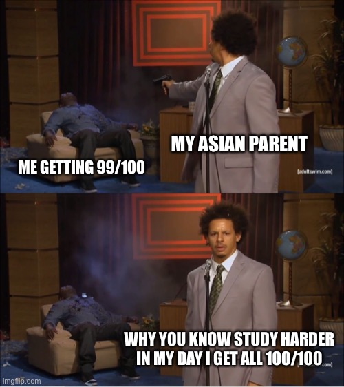 Asian parents be like | MY ASIAN PARENT; ME GETTING 99/100; WHY YOU KNOW STUDY HARDER IN MY DAY I GET ALL 100/100 | image tagged in memes,who killed hannibal | made w/ Imgflip meme maker