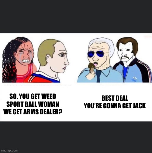 Ugh | BEST DEAL YOU’RE GONNA GET JACK; SO. YOU GET WEED SPORT BALL WOMAN WE GET ARMS DEALER? | image tagged in joe biden | made w/ Imgflip meme maker