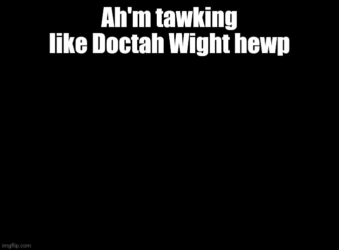 You must recovah aww the enaghy immediately, w-Mega Man | Ah'm tawking like Doctah Wight hewp | image tagged in blank black | made w/ Imgflip meme maker