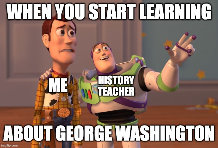 Dark history | WHEN YOU START LEARNING; HISTORY TEACHER; ME; ABOUT GEORGE WASHINGTON | image tagged in memes,x x everywhere,history memes,history,so true memes,george washington | made w/ Imgflip meme maker