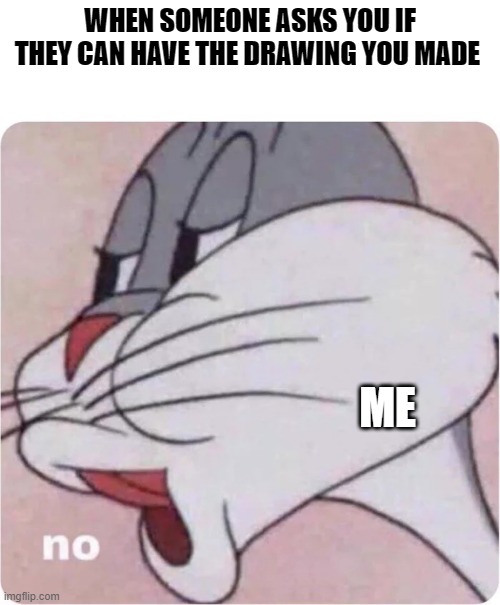 that be the worst | WHEN SOMEONE ASKS YOU IF THEY CAN HAVE THE DRAWING YOU MADE; ME | image tagged in bugs bunny no | made w/ Imgflip meme maker
