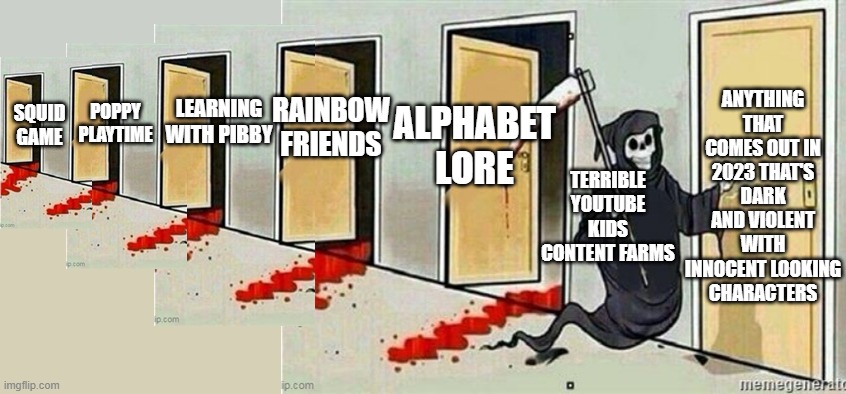I made a meme like this a few months ago. Who knows what would come to this platform next year? | ANYTHING THAT COMES OUT IN 2023 THAT'S DARK AND VIOLENT WITH INNOCENT LOOKING CHARACTERS; POPPY PLAYTIME; RAINBOW FRIENDS; LEARNING WITH PIBBY; ALPHABET LORE; SQUID GAME; TERRIBLE YOUTUBE KIDS CONTENT FARMS | image tagged in grim reaper knocking on door extended,youtube kids,grim reaper knocking door,memes | made w/ Imgflip meme maker