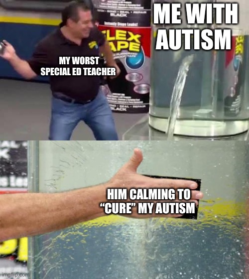 Worst special Education teacher ever | ME WITH AUTISM; MY WORST SPECIAL ED TEACHER; HIM CALMING TO “CURE” MY AUTISM | image tagged in flex tape,the cure | made w/ Imgflip meme maker