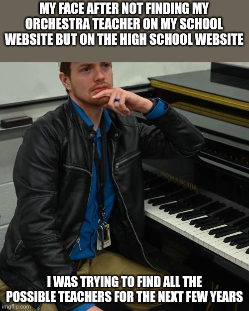 MY FACE AFTER NOT FINDING MY ORCHESTRA TEACHER ON MY SCHOOL WEBSITE BUT ON THE HIGH SCHOOL WEBSITE; I WAS TRYING TO FIND ALL THE POSSIBLE TEACHERS FOR THE NEXT FEW YEARS | made w/ Imgflip meme maker