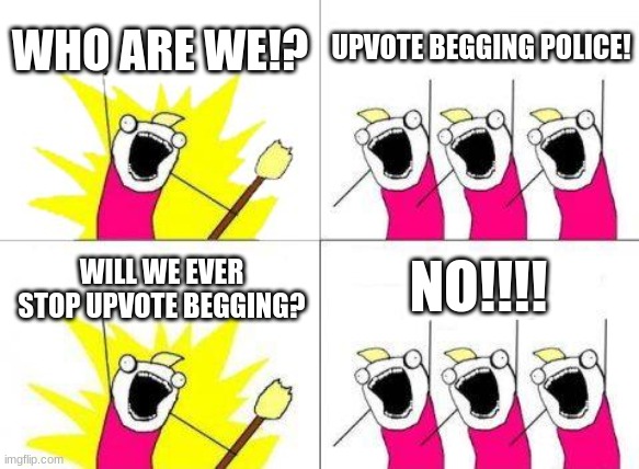 too much upvote begging | WHO ARE WE!? UPVOTE BEGGING POLICE! NO!!!! WILL WE EVER STOP UPVOTE BEGGING? | image tagged in memes,what do we want,stop upvote begging | made w/ Imgflip meme maker