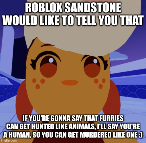 Also that HUMANS ARE TECHNICALLY F*CKING ANIMALS | ROBLOX SANDSTONE WOULD LIKE TO TELL YOU THAT; IF YOU'RE GONNA SAY THAT FURRIES CAN GET HUNTED LIKE ANIMALS, I'LL SAY YOU'RE A HUMAN, SO YOU CAN GET MURDERED LIKE ONE :) | image tagged in roblox sandstone would like to tell you,furry,furries,anti furry | made w/ Imgflip meme maker