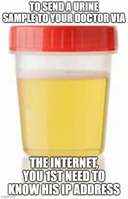memes by Brad urine sample | TO SEND A URINE SAMPLE TO YOUR DOCTOR VIA; THE INTERNET, YOU 1ST NEED TO KNOW HIS IP ADDRESS | image tagged in medical | made w/ Imgflip meme maker