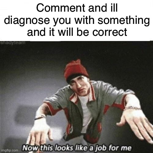 Now this looks like a job for me | Comment and ill diagnose you with something and it will be correct | image tagged in now this looks like a job for me | made w/ Imgflip meme maker