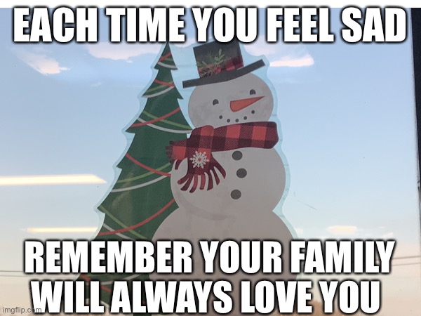 Man | EACH TIME YOU FEEL SAD; REMEMBER YOUR FAMILY WILL ALWAYS LOVE YOU | image tagged in snowman | made w/ Imgflip meme maker