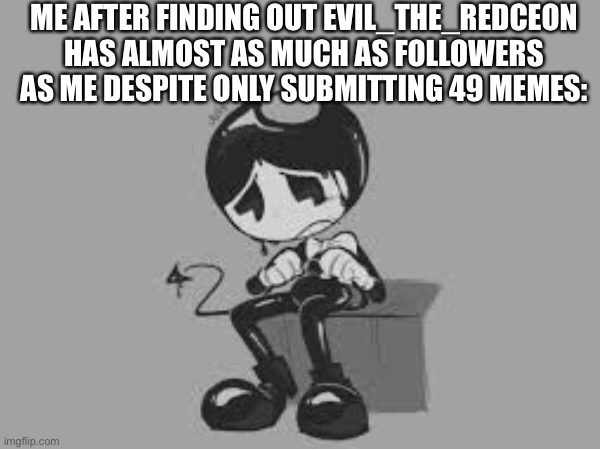 Despite my efforts… | ME AFTER FINDING OUT EVIL_THE_REDCEON HAS ALMOST AS MUCH AS FOLLOWERS AS ME DESPITE ONLY SUBMITTING 49 MEMES: | made w/ Imgflip meme maker