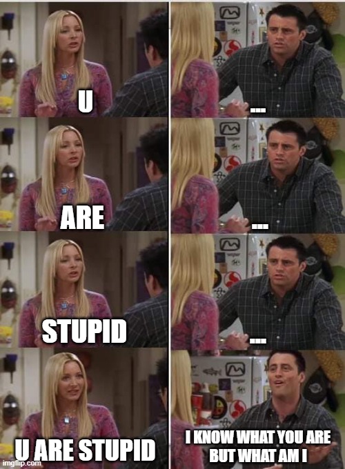primary comebacks | U; ... ... ARE; STUPID; ... I KNOW WHAT YOU ARE
BUT WHAT AM I; U ARE STUPID | image tagged in phoebe joey | made w/ Imgflip meme maker