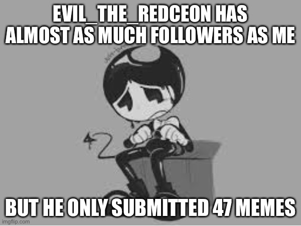 Man, i’m dead | EVIL_THE_REDCEON HAS ALMOST AS MUCH FOLLOWERS AS ME; BUT HE ONLY SUBMITTED 47 MEMES | made w/ Imgflip meme maker