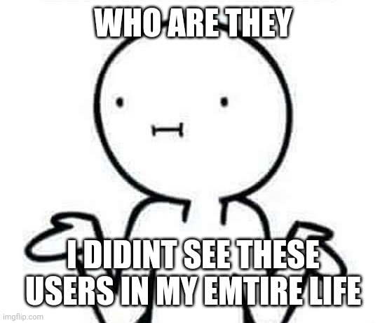 I dont know | WHO ARE THEY I DIDINT SEE THESE USERS IN MY EMTIRE LIFE | image tagged in i dont know | made w/ Imgflip meme maker